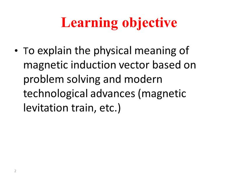 Learning objective To explain the physical meaning of magnetic induction vector based on problem solving and modern technological advances (magnetic levitation train, etc