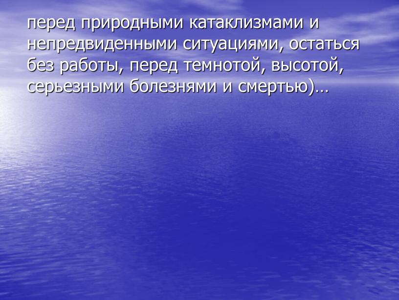 перед природными катаклизмами и непредвиденными ситуациями, остаться без работы, перед темнотой, высотой, серьезными болезнями и смертью)…