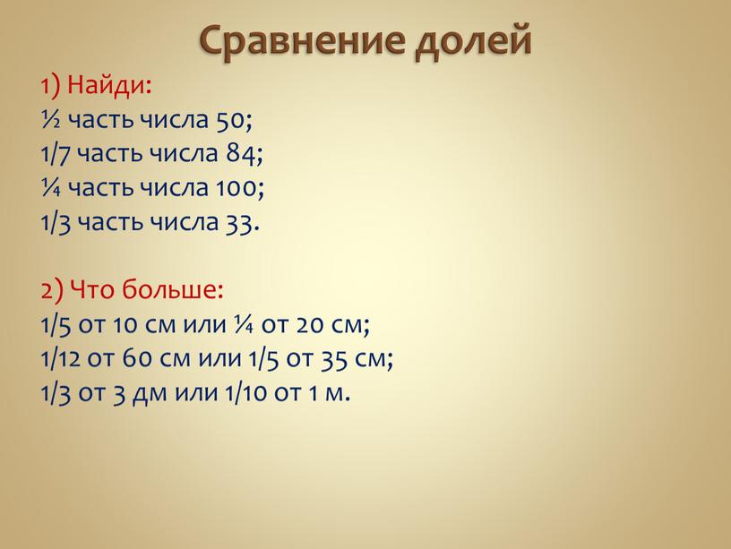 Сравнение долей 1) Найди: ½ часть числа 50; 1/7 часть числа 84; ¼ часть числа 100; 1/3 часть числа 33