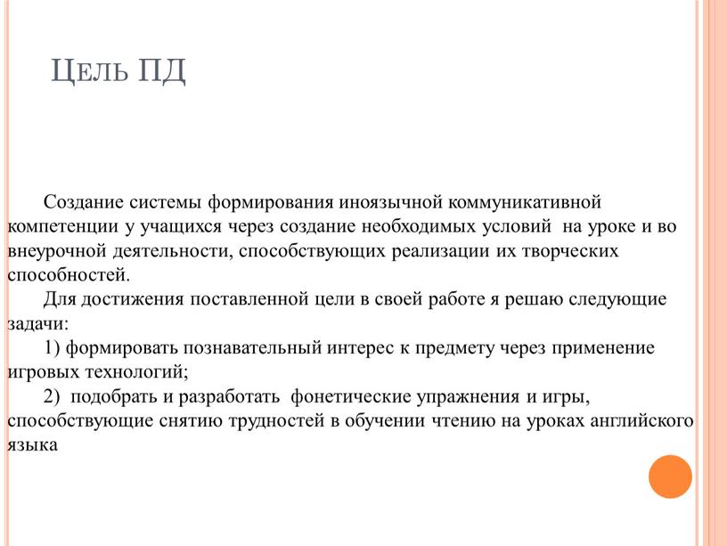 Цель ПД Создание системы формирования иноязычной коммуникативной компетенции у учащихся через создание необходимых условий на уроке и во внеурочной деятельности, способствующих реализации их творческих способностей