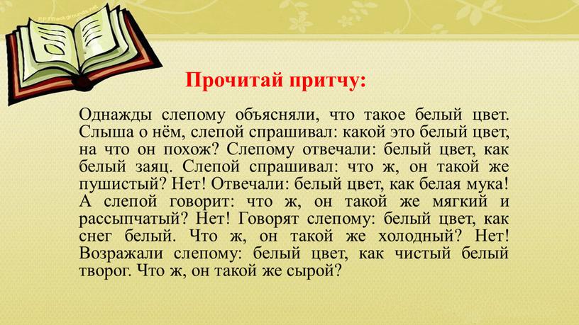 Прочитай притчу: Однажды слепому объясняли, что такое белый цвет