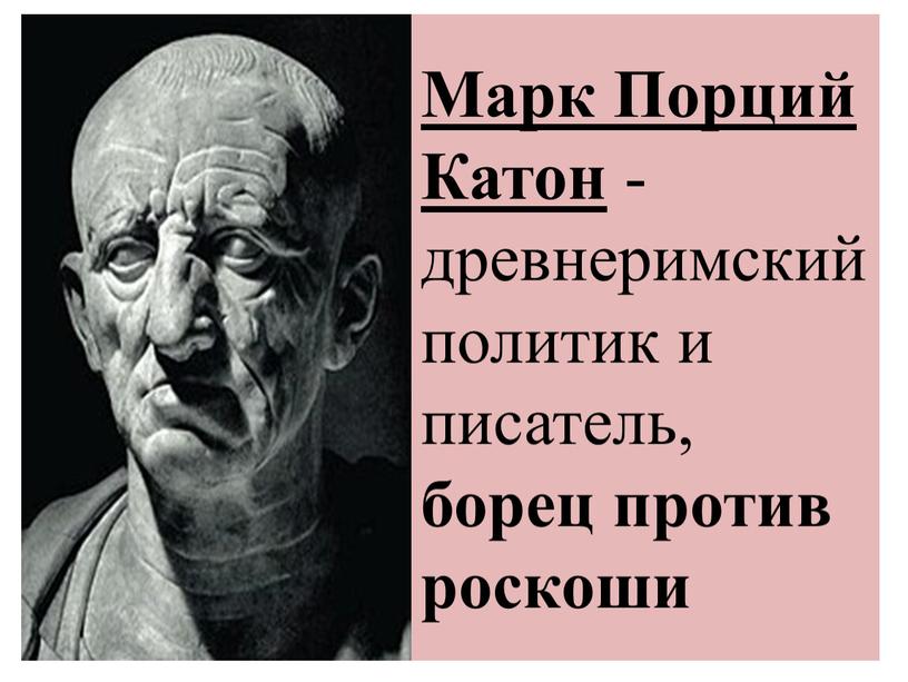 Марк Порций Катон - древнеримский политик и писатель, борец против роскоши