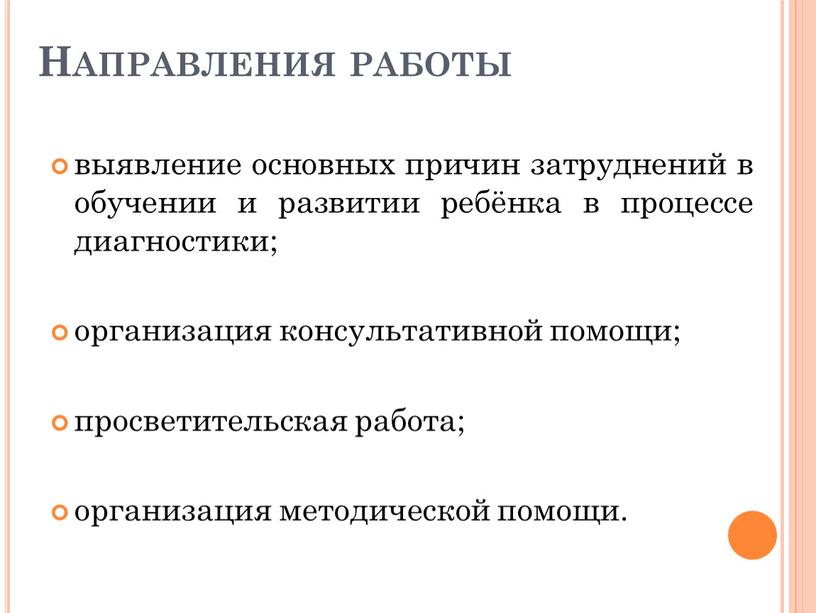 Направления работы выявление основных причин затруднений в обучении и развитии ребёнка в процессе диагностики; организация консультативной помощи; просветительская работа; организация методической помощи