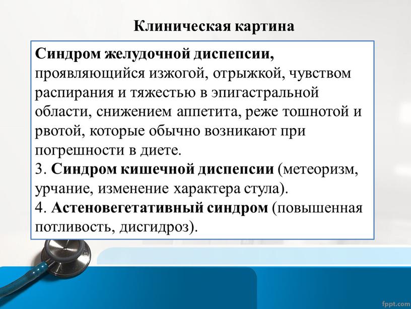 Клиническая картина Синдром желудочной диспепсии, проявляющийся изжогой, отрыжкой, чувством распирания и тяжестью в эпигастральной области, снижением аппетита, реже тошнотой и рвотой, которые обычно возникают при…