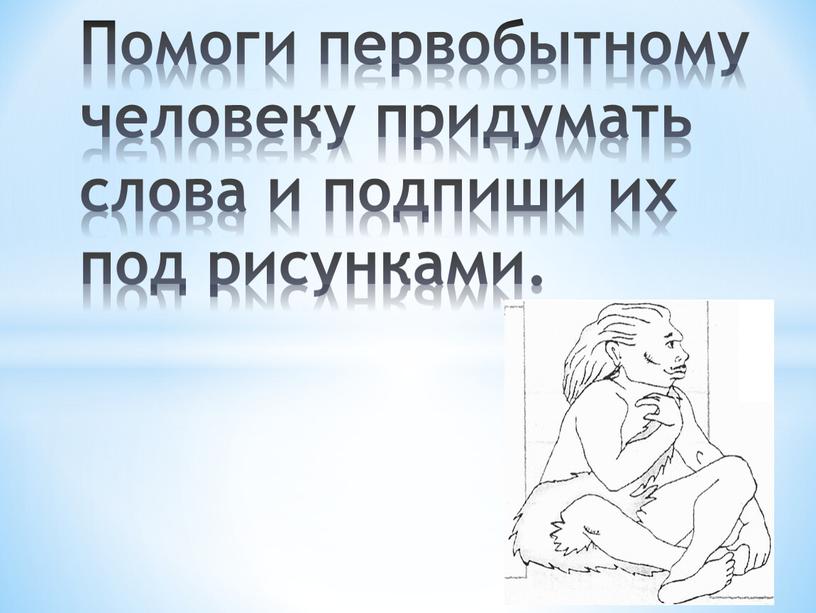 Помоги первобытному человеку придумать слова и подпиши их под рисунками