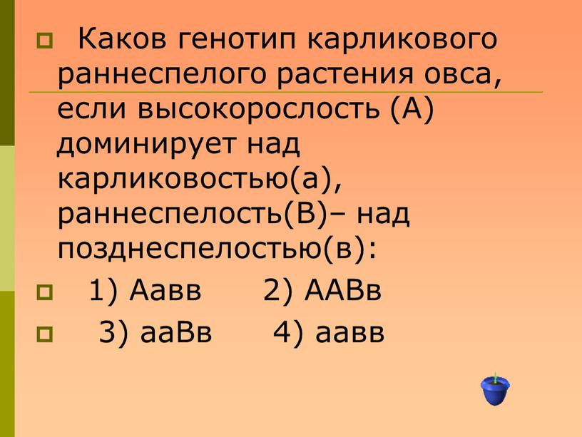 Каков генотип карликового раннеспелого растения овса, если высокорослость (А) доминирует над карликовостью(а), раннеспелость(В)– над позднеспелостью(в): 1)