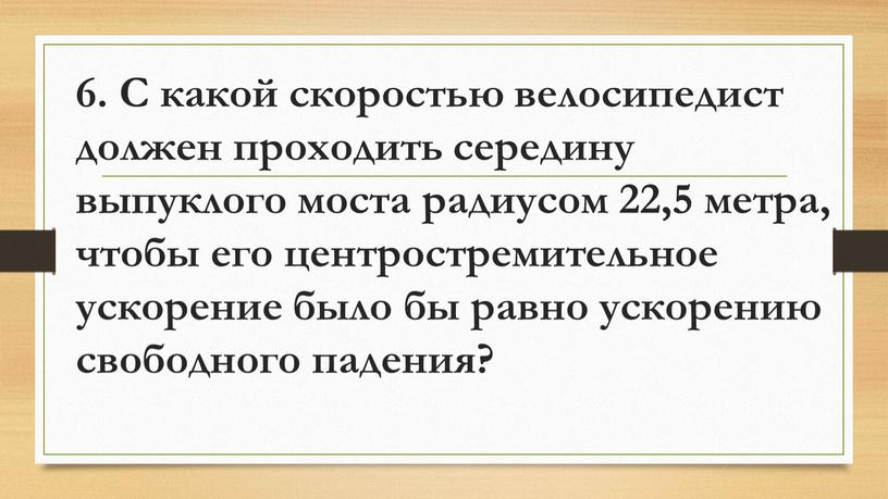 С какой скоростью велосипедист должен проходить середину выпуклого моста радиусом 22,5 метра, чтобы его центростремительное ускорение было бы равно ускорению свободного падения?