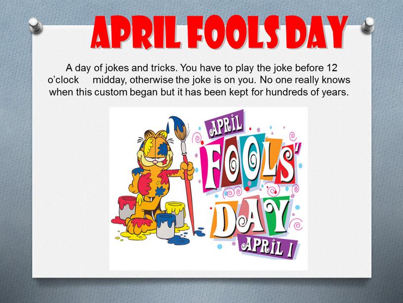 A day of jokes and tricks. You have to play the joke before 12 o’clock midday, otherwise the joke is on you