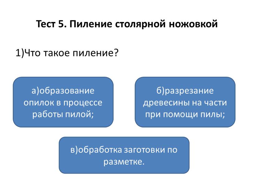 Тест 5. Пиление столярной ножовкой 1)Что такое пиление? а)образование опилок в процессе работы пилой; в)обработка заготовки по разметке