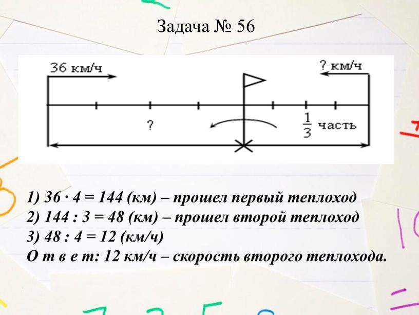 Задача № 56 1) 36 · 4 = 144 (км) – прошел первый теплоход 2) 144 : 3 = 48 (км) – прошел второй теплоход…