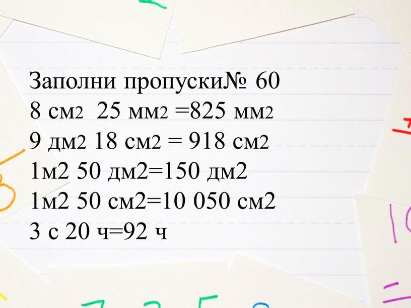 Заполни пропуски№ 60 8 см2 25 мм2 =825 мм2 9 дм2 18 см2 = 918 см2 1м2 50 дм2=150 дм2 1м2 50 см2=10 050 см2…