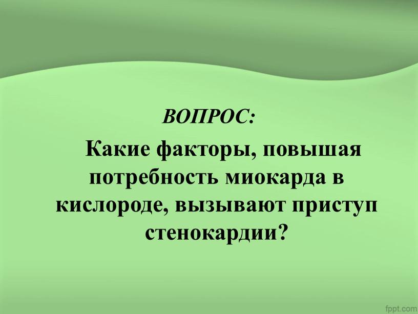 ВОПРОС: Какие факторы, повышая потребность миокарда в кислороде, вызывают приступ стенокардии?