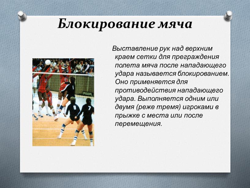 Блокирование мяча Выставление рук над верхним краем сетки для преграждения полета мяча после нападающего удара называется блокированием