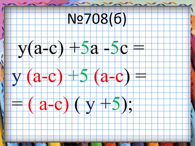 №708(б) y(a-c) +5a -5c = y (a-c) +5 (a-c) = = ( a-c) ( y +5);