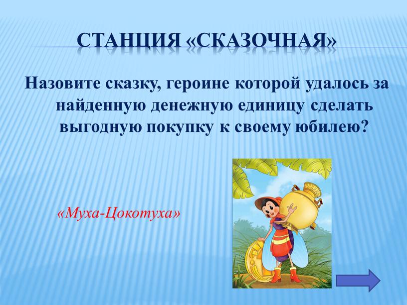 Станция «Сказочная» Назовите сказку, героине которой удалось за найденную денежную единицу сделать выгодную покупку к своему юбилею? «Муха-Цокотуха»