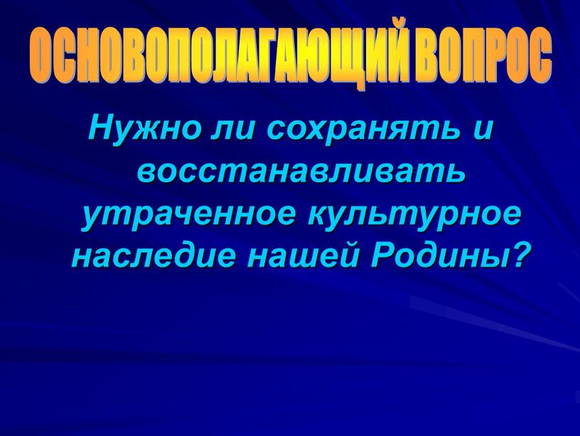 ОСНОВОПОЛАГАЮЩИЙ ВОПРОС Нужно ли сохранять и восстанавливать утраченное культурное наследие нашей