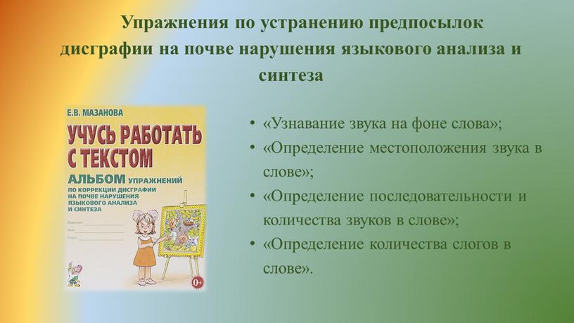 Упражнения по устранению предпосылок дисграфии на почве нарушения языкового анализа и синтеза «Узнавание звука на фоне слова»; «Определение местоположения звука в слове»; «Определение последовательности и…