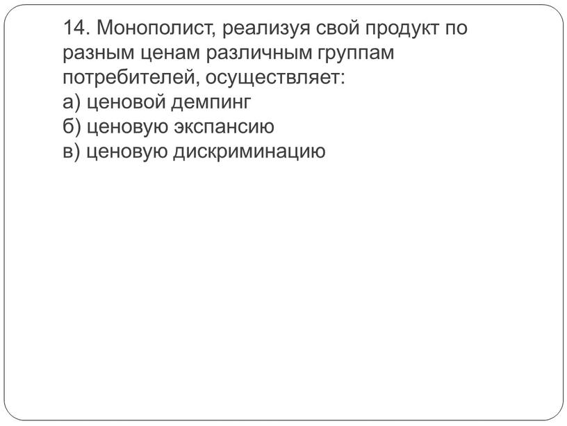 Монополист, реализуя свой продукт по разным ценам различным группам потребителей, осуществляет: а) ценовой демпинг б) ценовую экспансию в) ценовую дискриминацию