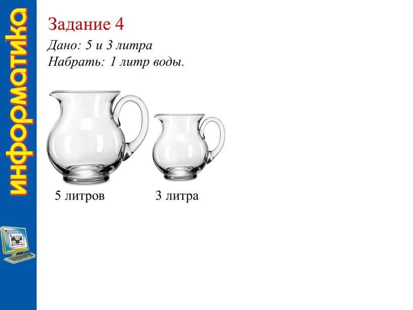 Задание 4 Дано: 5 и 3 литра Набрать: 1 литр воды