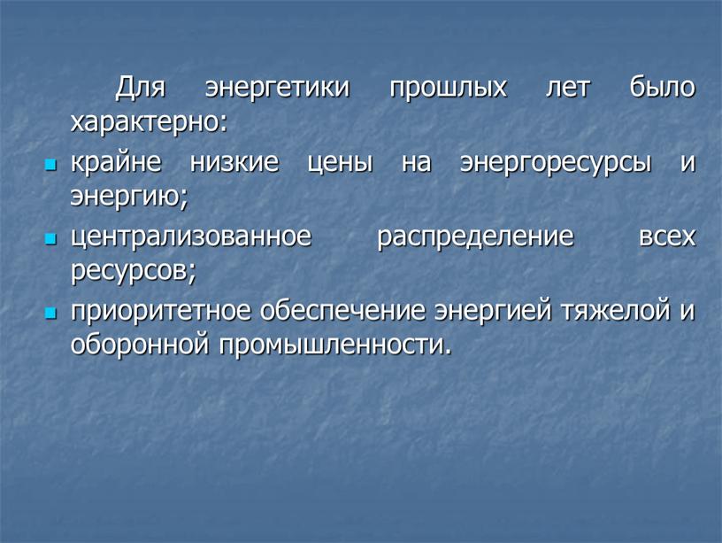 Для энергетики прошлых лет было характерно: крайне низкие цены на энергоресурсы и энергию; централизованное распределение всех ресурсов; приоритетное обеспечение энергией тяжелой и оборонной промышленности