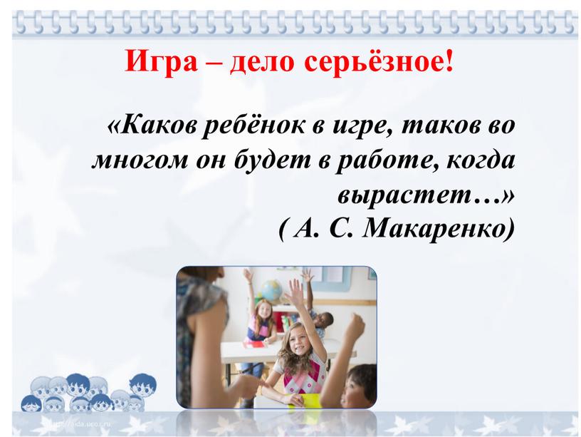 Каков ребёнок в игре, таков во многом он будет в работе, когда вырастет…» (