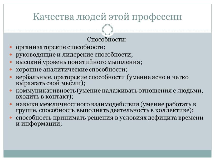 Качества людей этой профессии Способности: организаторские способности; руководящие и лидерские способности; высокий уровень понятийного мышления; хорошие аналитические способности; вербальные, ораторские способности (умение ясно и четко…