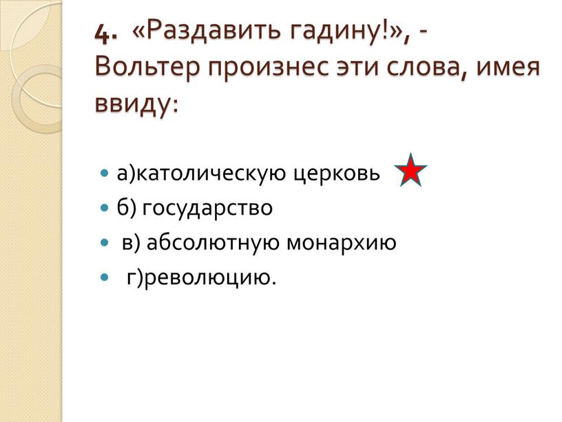 Раздавить гадину!», - Вольтер произнес эти слова, имея ввиду: а)католическую церковь б) государство в) абсолютную монархию г)революцию