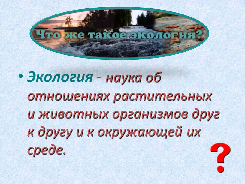 Экология - наука об отношениях растительных и животных организмов друг к другу и к окружающей их среде