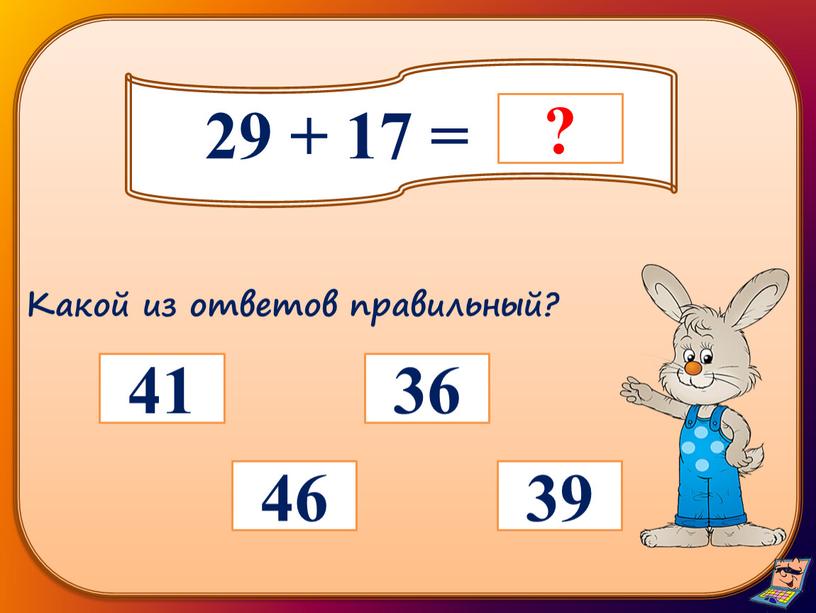 29 + 17 = 41 36 46 39 Какой из ответов правильный?