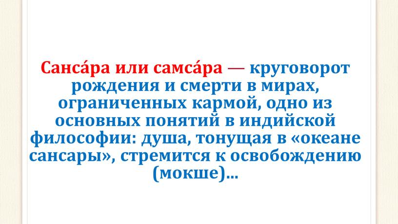 Санса́ра или самса́ра — круговорот рождения и смерти в мирах, ограниченных кармой, одно из основных понятий в индийской философии: душа, тонущая в «океане сансары», стремится…