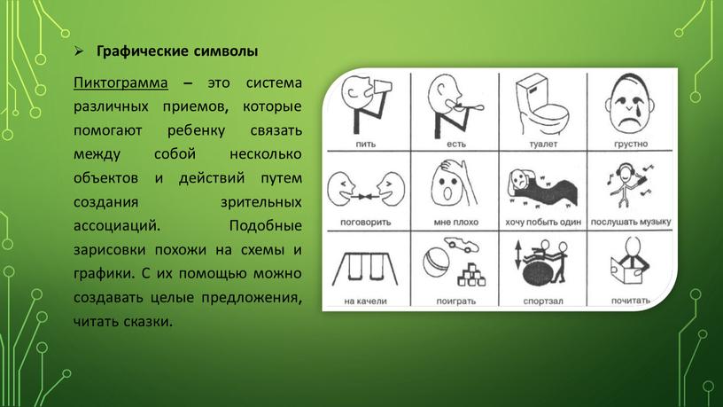 Графические символы Пиктограмма – это система различных приемов, которые помогают ребенку связать между собой несколько объектов и действий путем создания зрительных ассоциаций
