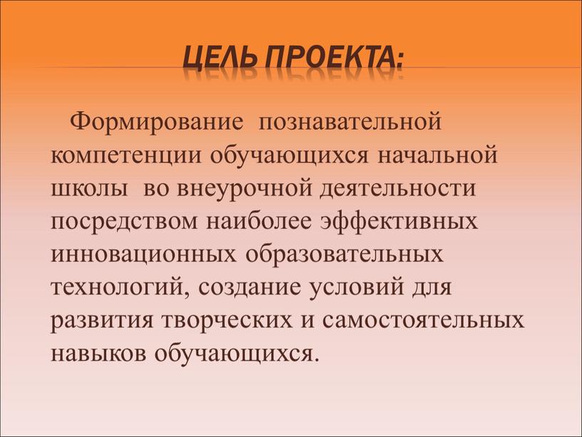 Цель проекта: Формирование познавательной компетенции обучающихся начальной школы во внеурочной деятельности посредством наиболее эффективных инновационных образовательных технологий, создание условий для развития творческих и самостоятельных навыков…