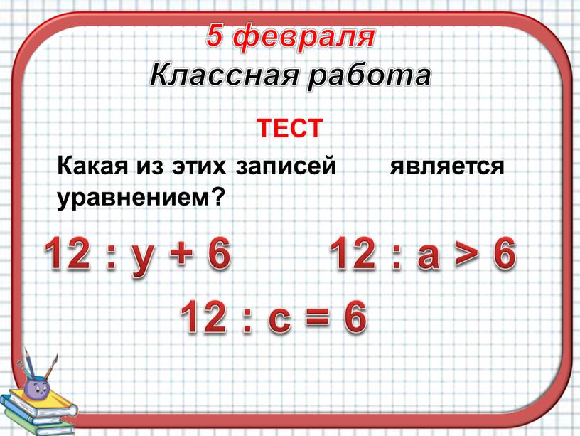 Классная работа ТЕСТ Какая из этих записей является уравнением? 12 : у + 6 12 : с = 6 12 : а > 6