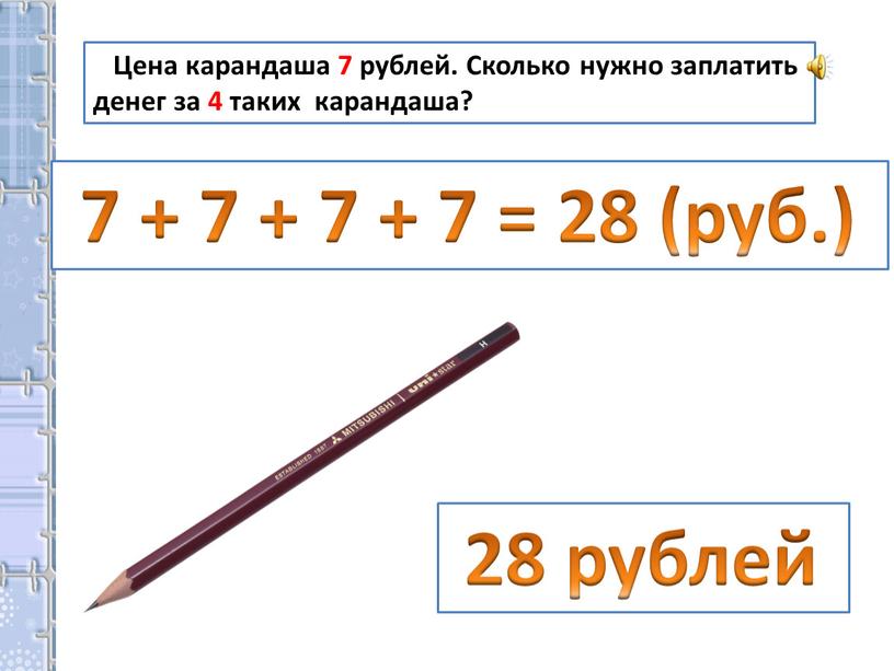 Цена карандаша 7 рублей. Сколько нужно заплатить денег за 4 таких карандаша? 28 рублей 7 + 7 + 7 + 7 = 28 (руб