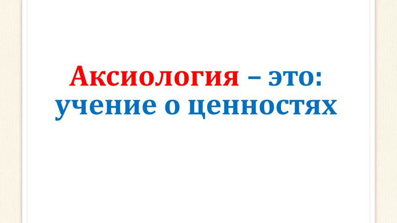 Аксиология – это: учение о ценностях