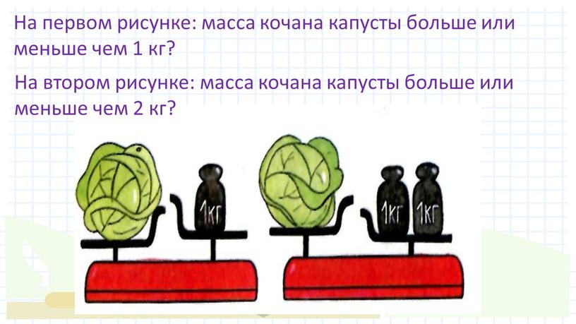 На первом рисунке: масса кочана капусты больше или меньше чем 1 кг?