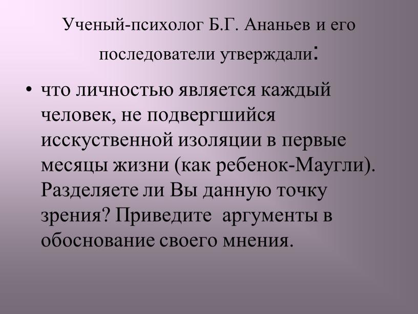 Ученый-психолог Б.Г. Ананьев и его последователи утверждали: что личностью является каждый человек, не подвергшийся исскуственной изоляции в первые месяцы жизни (как ребенок-Маугли)