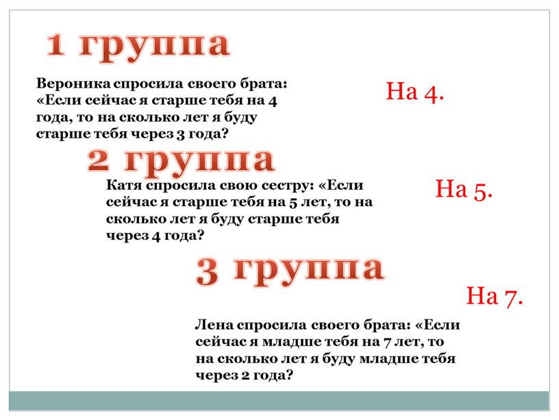 На 4. На 5. На 7. Вероника спросила своего брата: «Если сейчас я старше тебя на 4 года, то на сколько лет я буду старше…