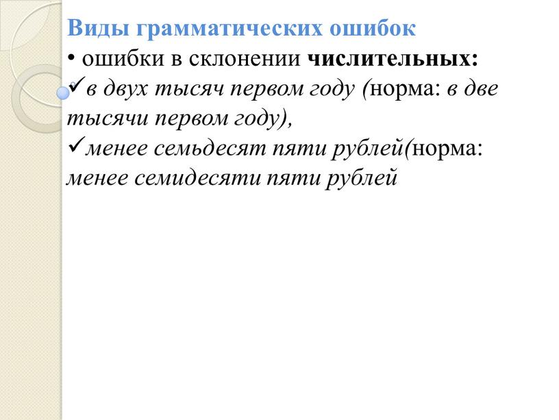 Виды грамматических ошибок ошибки в склонении числительных: в двух тысяч первом году ( норма: в две тысячи первом году), менее семьдесят пяти рублей( норма: менее…