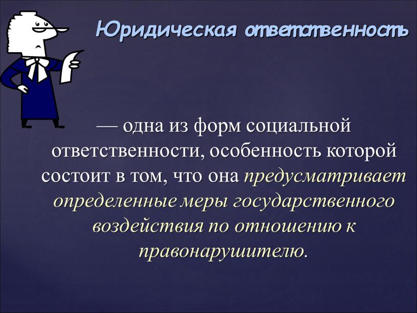 — одна из форм социальной ответственности, особенность которой состоит в том, что она предусматривает определенные меры государственного воздействия по отношению к правонарушителю. Юридическая ответственность