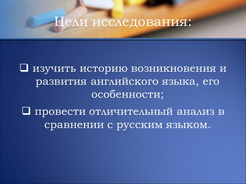 изучить историю возникновения и развития английского языка, его особенности; провести отличительный анализ в сравнении с русским языком. Цели исследования: