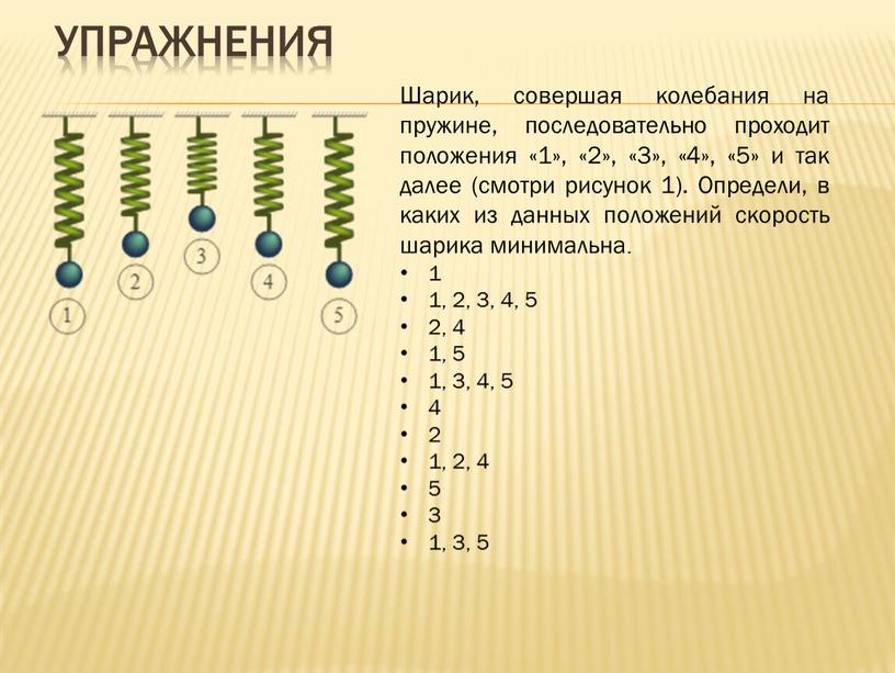 Упражнения Шарик, совершая колебания на пружине, последовательно проходит положения «1», «2», «3», «4», «5» и так далее (смотри рисунок 1)