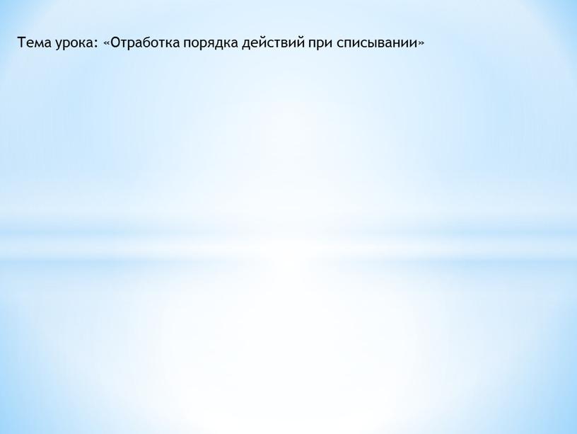 Тема урока: «Отработка порядка действий при списывании»