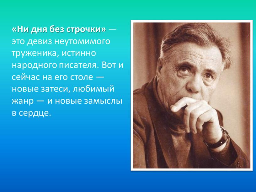 Ни дня без строчки» — это девиз неутомимого труженика, истинно народного писателя