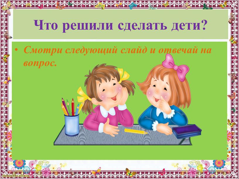 Что решили сделать дети? Смотри следующий слайд и отвечай на вопрос