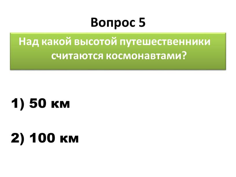 Вопрос 5 Над какой высотой путешественники считаются космонавтами? 1) 50 км 2) 100 км