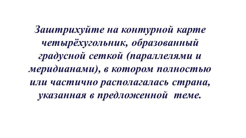 Заштрихуйте на контурной карте четырёхугольник, образованный градусной сеткой (параллелями и меридианами), в котором полностью или частично располагалась страна, указанная в предложенной теме