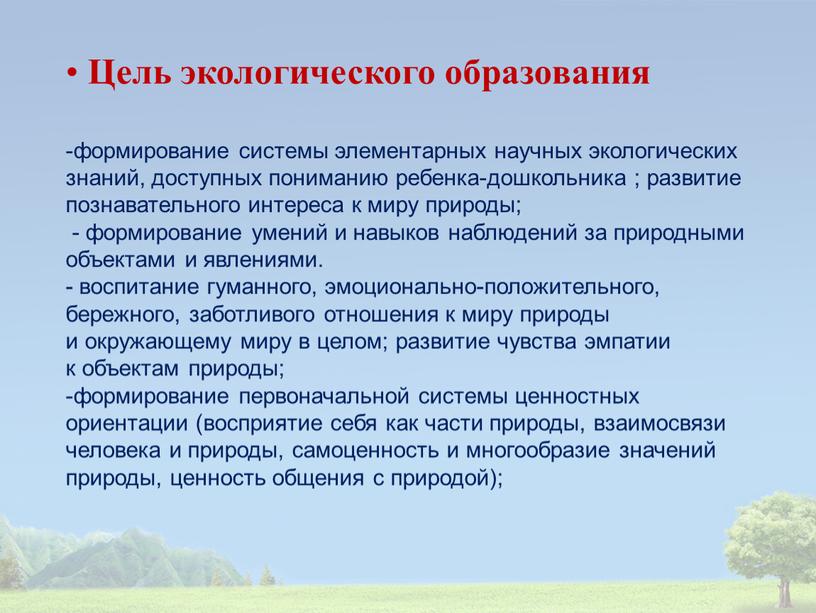 Цель экологического образования -формирование системы элементарных научных экологических знаний, доступных пониманию ребенка-дошкольника ; развитие познавательного интереса к миру природы; - формирование умений и навыков наблюдений…