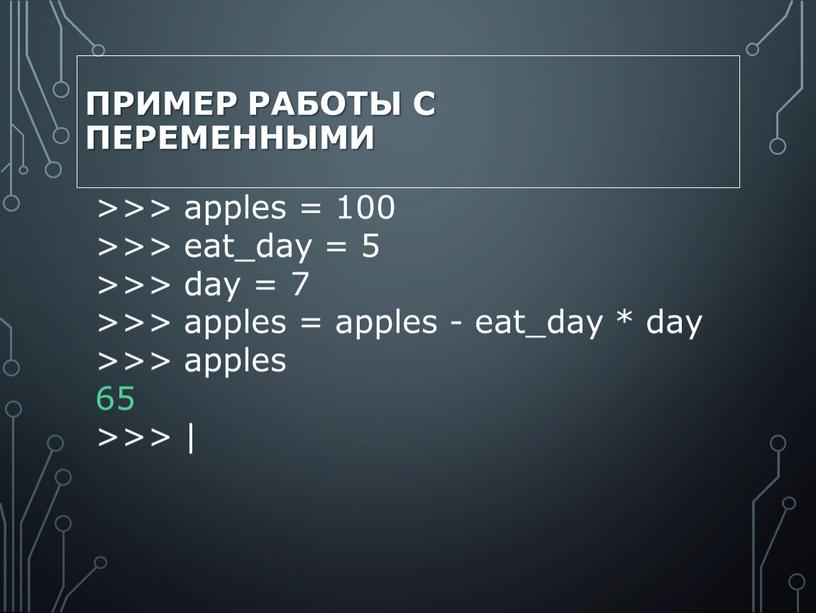 Пример работы с переменными >>> apples = 100 >>> eat_day = 5 >>> day = 7 >>> apples = apples - eat_day * day >>>…