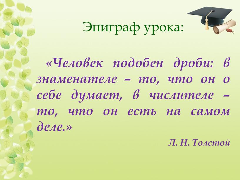 Эпиграф урока: «Человек подобен дроби: в знаменателе – то, что он о себе думает, в числителе – то, что он есть на самом деле